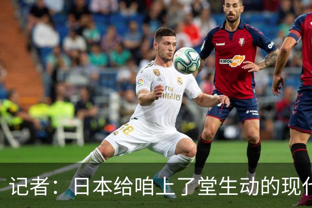 记者：日本给咱上了堂生动的现代篮球课 多项核心数据领先我们